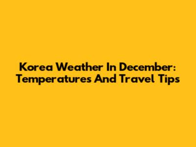 Korea Weather In December: Temperatures And Travel Tips