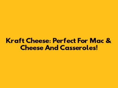 Kraft Cheese: Perfect For Mac & Cheese And Casseroles!