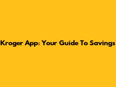 Kroger App: Your Guide To Savings