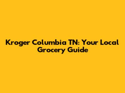Kroger Columbia TN: Your Local Grocery Guide