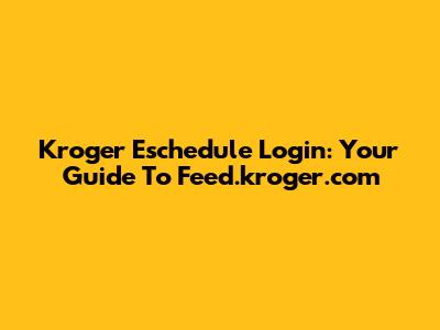 Kroger Eschedule Login: Your Guide To Feed.kroger.com