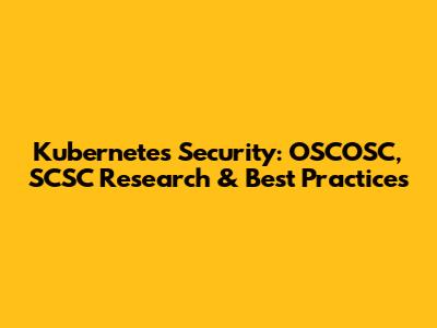 Kubernetes Security: OSCOSC, SCSC Research & Best Practices