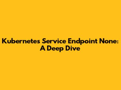 Kubernetes Service Endpoint None: A Deep Dive