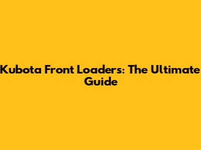 Kubota Front Loaders: The Ultimate Guide