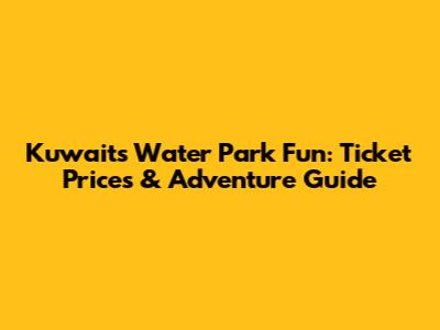 Kuwait's Water Park Fun: Ticket Prices & Adventure Guide