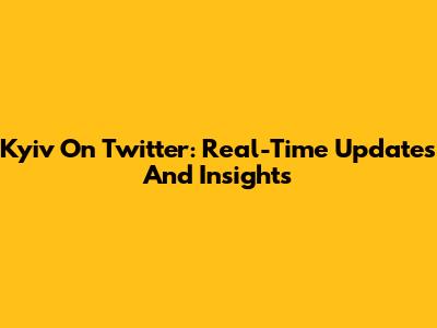 Kyiv On Twitter: Real-Time Updates And Insights