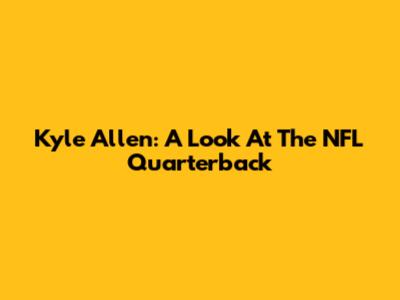Kyle Allen: A Look At The NFL Quarterback
