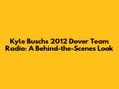 Kyle Busch's 2012 Dover Team Radio: A Behind-the-Scenes Look
