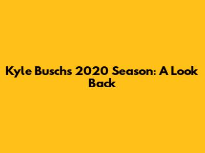 Kyle Busch's 2020 Season: A Look Back