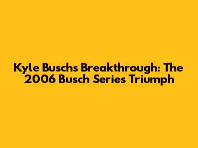 Kyle Busch's Breakthrough: The 2006 Busch Series Triumph