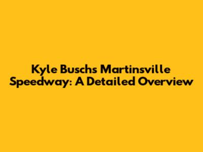 Kyle Busch's Martinsville Speedway: A Detailed Overview