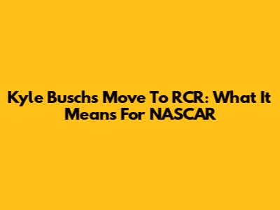 Kyle Busch's Move To RCR: What It Means For NASCAR