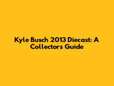 Kyle Busch 2013 Diecast: A Collector's Guide