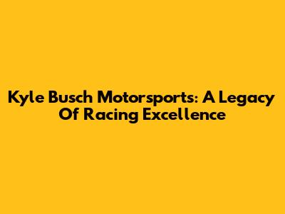 Kyle Busch Motorsports: A Legacy Of Racing Excellence