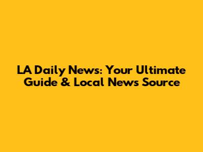 LA Daily News: Your Ultimate Guide & Local News Source