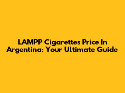 LAMPP Cigarettes Price In Argentina: Your Ultimate Guide