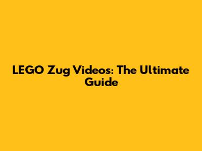 LEGO Zug Videos: The Ultimate Guide