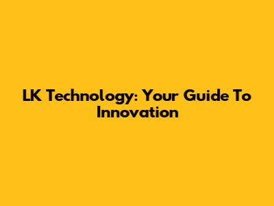 LK Technology: Your Guide To Innovation