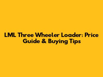 LML Three Wheeler Loader: Price Guide & Buying Tips