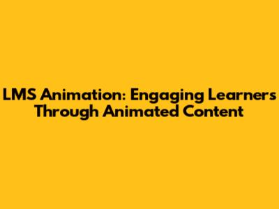 LMS Animation: Engaging Learners Through Animated Content