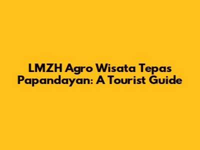 LMZH Agro Wisata Tepas Papandayan: A Tourist Guide