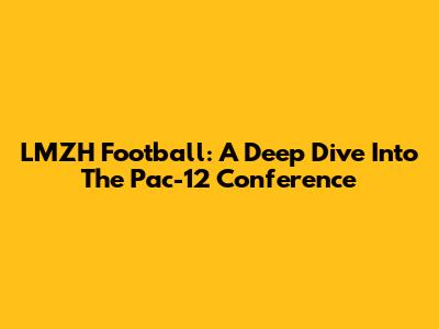 LMZH Football: A Deep Dive Into The Pac-12 Conference