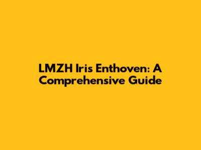 LMZH Iris Enthoven: A Comprehensive Guide