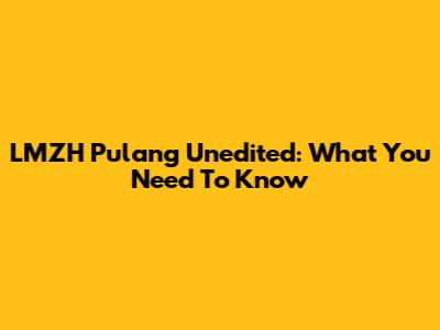 LMZH Pulang Unedited: What You Need To Know