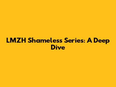 LMZH Shameless Series: A Deep Dive