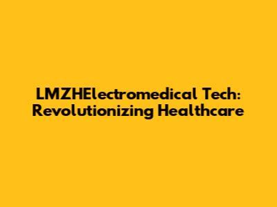 LMZHElectromedical Tech: Revolutionizing Healthcare