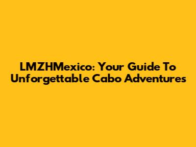 LMZHMexico: Your Guide To Unforgettable Cabo Adventures