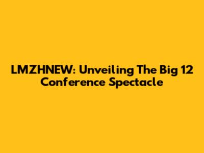 LMZHNEW: Unveiling The Big 12 Conference Spectacle
