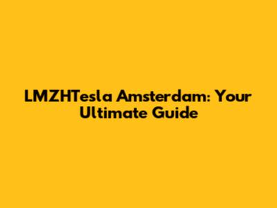 LMZHTesla Amsterdam: Your Ultimate Guide