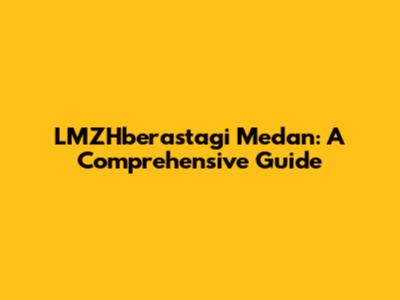 LMZHberastagi Medan: A Comprehensive Guide