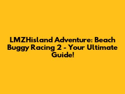 LMZHisland Adventure: Beach Buggy Racing 2 - Your Ultimate Guide!