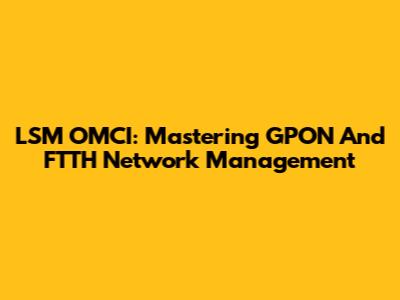 LSM OMCI: Mastering GPON And FTTH Network Management