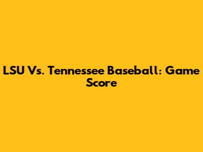 LSU Vs. Tennessee Baseball: Game Score