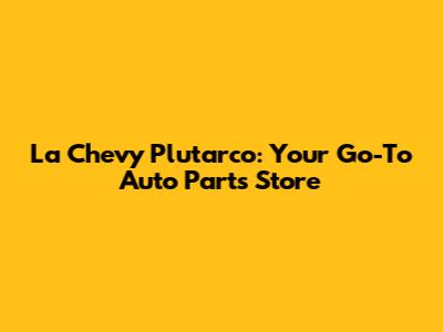 La Chevy Plutarco: Your Go-To Auto Parts Store