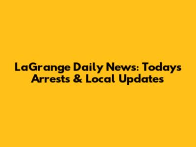 LaGrange Daily News: Today's Arrests & Local Updates