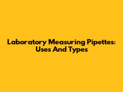 Laboratory Measuring Pipettes: Uses And Types