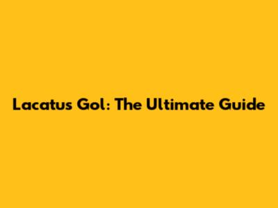 Lacatus Gol: The Ultimate Guide