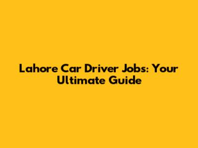 Lahore Car Driver Jobs: Your Ultimate Guide