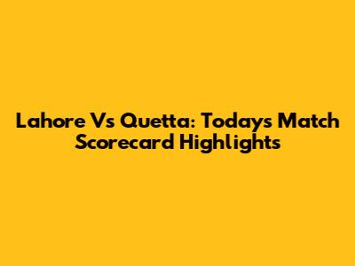 Lahore Vs Quetta: Today's Match Scorecard Highlights