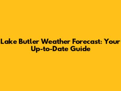 Lake Butler Weather Forecast: Your Up-to-Date Guide