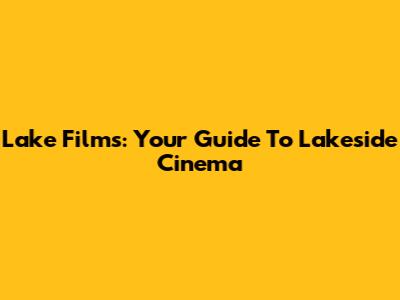 Lake Films: Your Guide To Lakeside Cinema