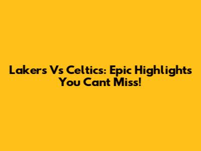 Lakers Vs Celtics: Epic Highlights You Can't Miss!