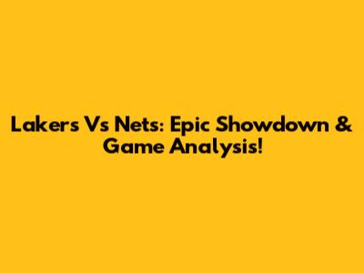 Lakers Vs Nets: Epic Showdown & Game Analysis!