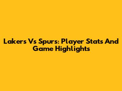 Lakers Vs Spurs: Player Stats And Game Highlights