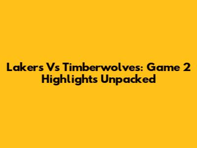 Lakers Vs Timberwolves: Game 2 Highlights Unpacked