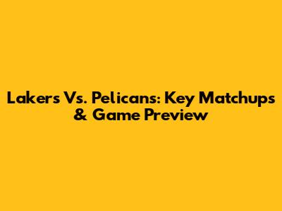Lakers Vs. Pelicans: Key Matchups & Game Preview